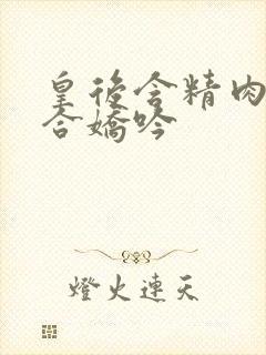 皇后含精肉臀迎合娇吟