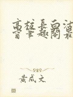 高校长白沽无弹窗笔趣阁最新章节