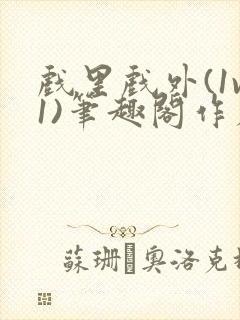 戏里戏外(1v1)笔趣阁作者:苏玛丽