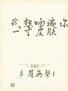 我想吻遍你的每一寸皮肤