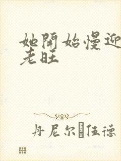 她开始慢迎迎合老旺