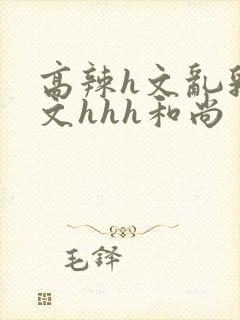 高辣h文乱乳h文hhh和尚