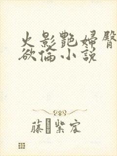 火影艳妇臀荡乳欲伦小说