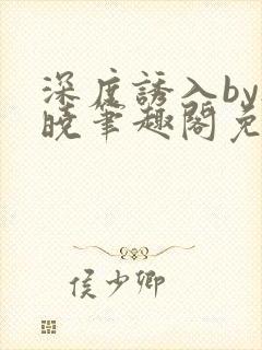 深度诱入by欲晓笔趣阁免费阅读小说