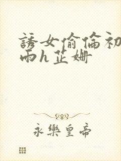 诱女偷伦初尝云雨h芷姗