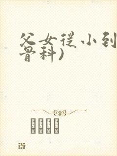 父女从小到大(骨科)