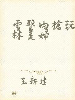 雪臀肉枪玩遍武林美妇