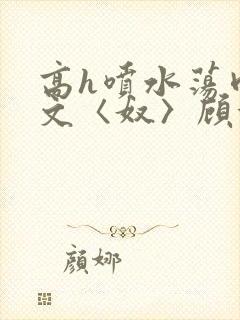 高h喷水荡肉欲文〈奴〉顾依依