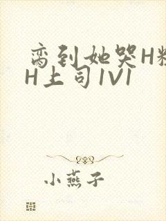 脔到她哭H粗话H上司1V1