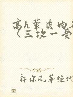 高h荤爽肉欲文〈三攻一受