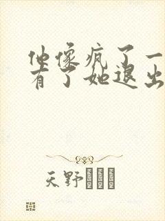 他像疯了一样占有了她退出