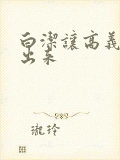 白洁让高义别拔出来