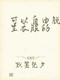 可以自由脱卸女生衣服的