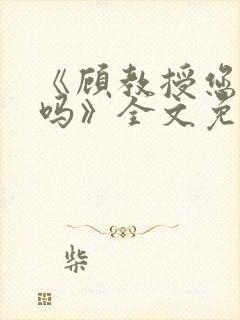 《顾教授您睡了吗》全文免费阅读