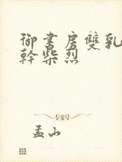 御书房双乳晃动干柴烈