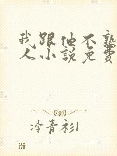 我跟他不熟笑佳人小说免费阅读