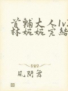 首辅大人1v2林婉婉完结了吗