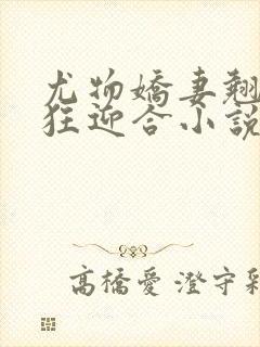 尤物娇妻翘臀疯狂迎合小说