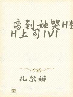 脔到她哭H粗话H上司1V1