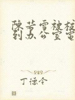 陈若雪被校长抱到办公室电影