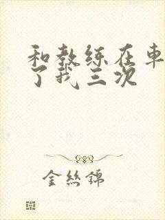 和教练在车里干了我三次