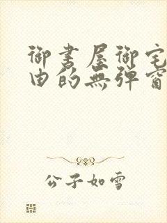 御书屋御宅屋自由的无弹窗小说阅读