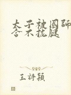 太子被国师c到合不拢腿