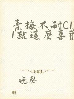 青梅不耐C1V1就这么喜欢学长