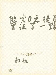 做完0之后屁股里流了一点血