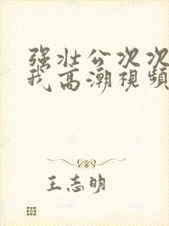 强壮公次次弄得我高潮视频