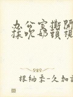 办公室撕开奶罩揉吮奶头视频