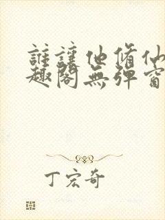 谁让他修仙的笔趣阁无弹窗