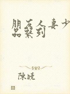 朋友人妻少妇精品系列