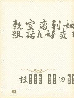 教室脔到她哭h粗话h好爽视频