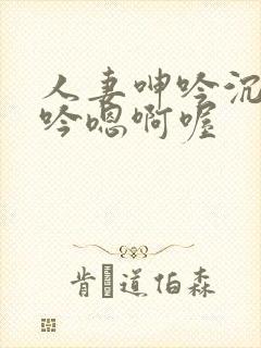 人妻呻吟沉沦呻吟嗯啊喔