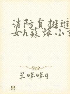 消防员挺进乖乖女h苏烨小说