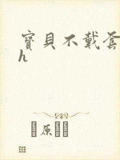 宝贝不戴套套了h