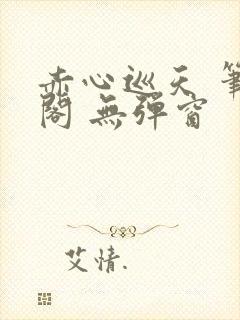 赤心巡天 笔趣阁 无弹窗