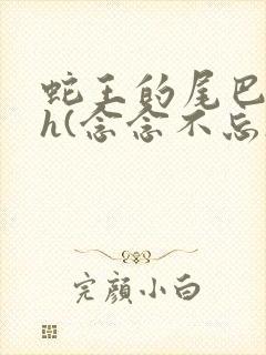 蛇王的尾巴高ah(念念不忘)小说