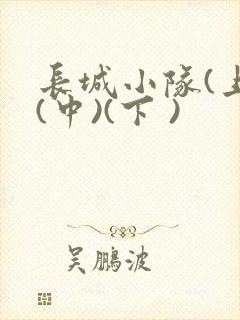 长城小队(上)(中)(下 )