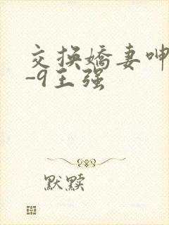 交换娇妻呻吟1-9王强