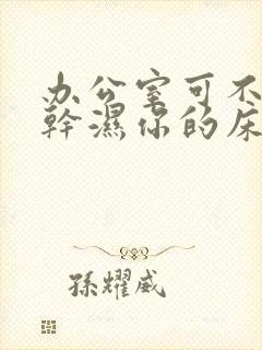 办公室可不可以干湿你的床垫