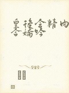 皇后含精肉臀迎合娇吟