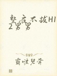 整夜不拔H1V2男男