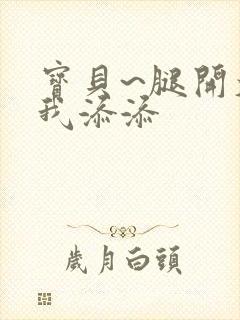 宝贝~腿开大点我添添