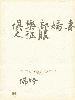 俱乐部娇妻被黑人征服