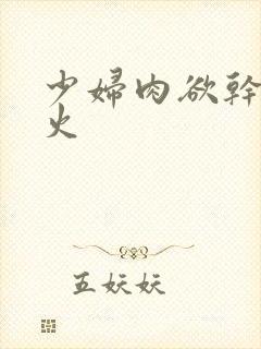 少妇肉欲干柴烈火