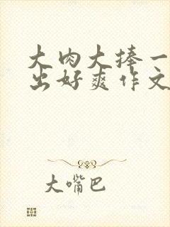 大肉大捧一进一出好爽作文