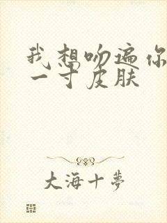 我想吻遍你的每一寸皮肤