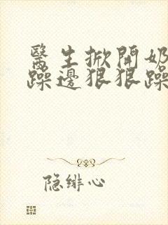 医生掀开奶罩边躁边狠狠躁视频